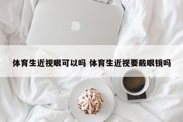 体育生近视眼可以吗 体育生近视要戴眼镜吗