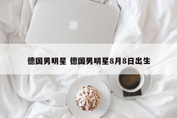 德国男明星 德国男明星8月8日出生