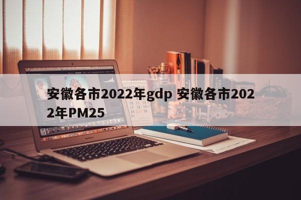 安徽各市2022年gdp 安徽各市2022年PM25