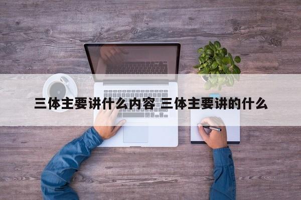 三体主要讲什么内容 三体主要讲的什么