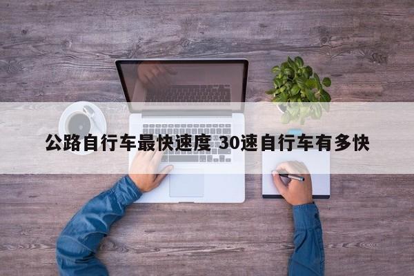 公路自行车最快速度 30速自行车有多快