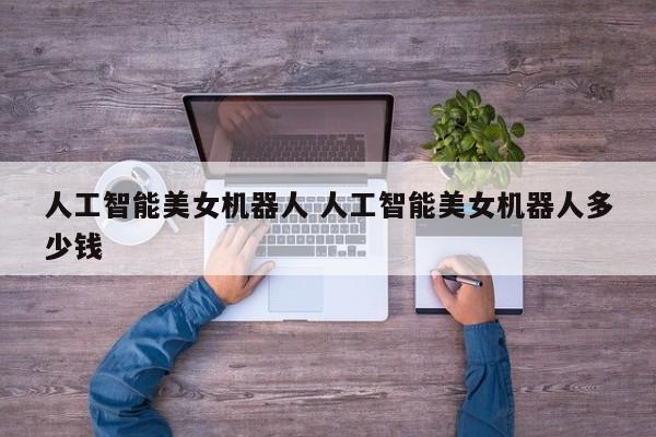 人工智能美女机器人 人工智能美女机器人多少钱
