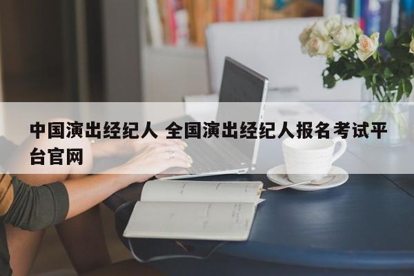 中国演出经纪人 全国演出经纪人报名考试平台官网
