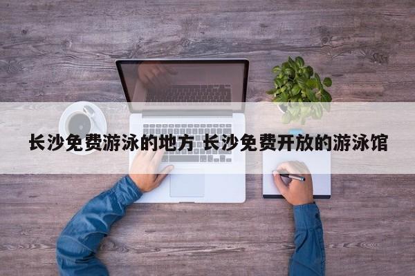 长沙免费游泳的地方 长沙免费开放的游泳馆