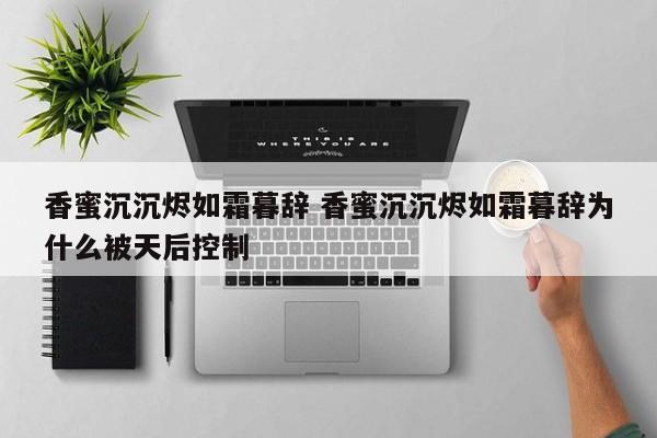 香蜜沉沉烬如霜暮辞 香蜜沉沉烬如霜暮辞为什么被天后控制