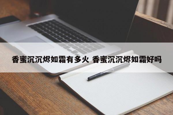 香蜜沉沉烬如霜有多火 香蜜沉沉烬如霜好吗