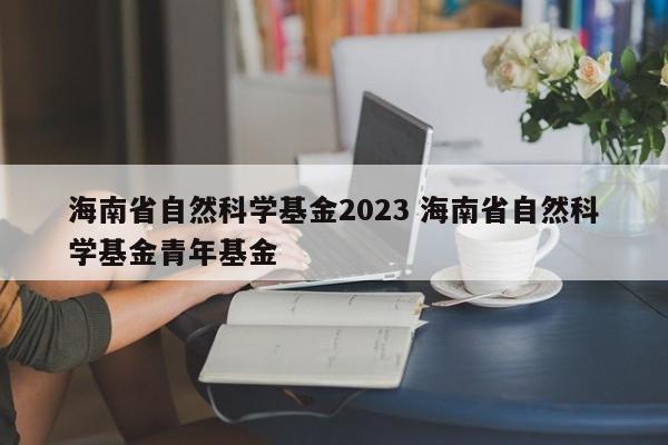 海南省自然科学基金2023 海南省自然科学基金青年基金