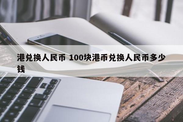 港兑换人民币 100块港币兑换人民币多少钱