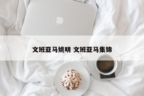 文班亚马姚明 文班亚马集锦