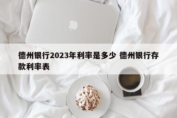 德州银行2023年利率是多少 德州银行存款利率表