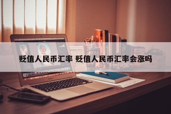 贬值人民币汇率 贬值人民币汇率会涨吗