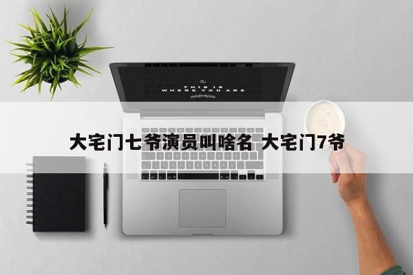 大宅门七爷演员叫啥名 大宅门7爷