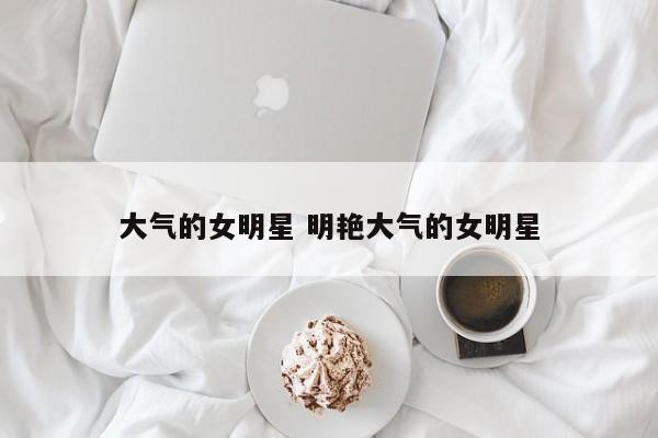 大气的女明星 明艳大气的女明星