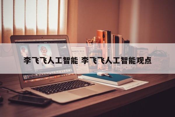 李飞飞人工智能 李飞飞人工智能观点