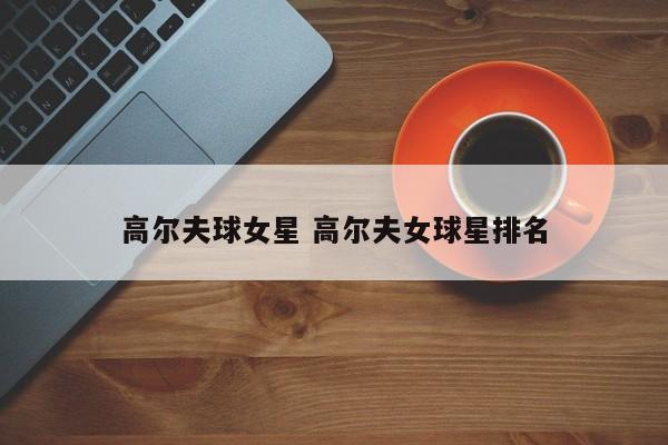 高尔夫球女星 高尔夫女球星排名