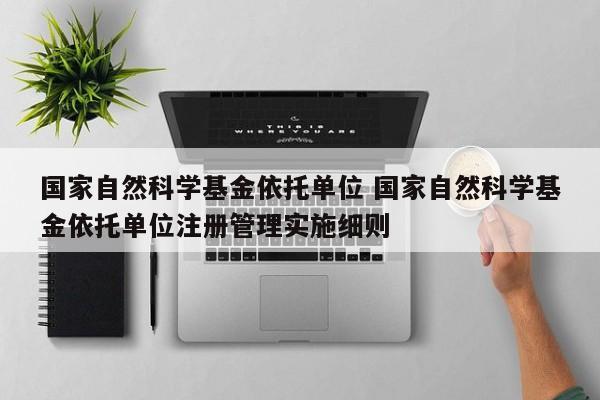国家自然科学基金依托单位 国家自然科学基金依托单位注册管理实施细则